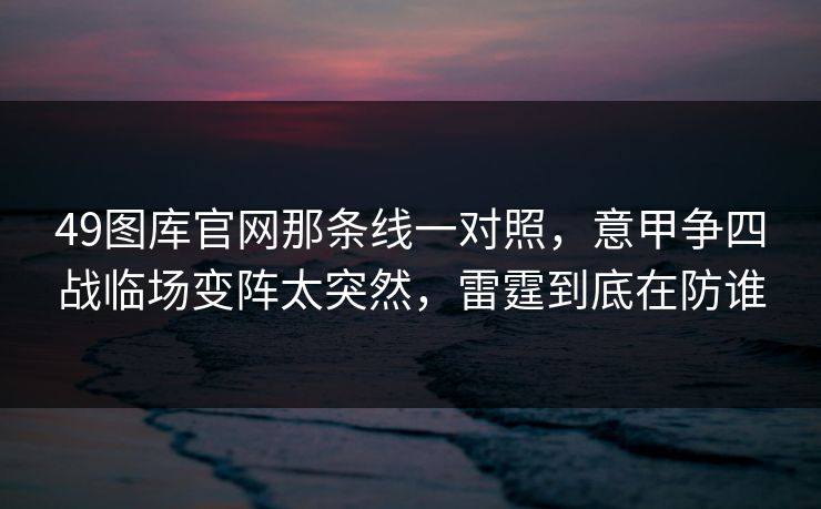 49图库官网那条线一对照，意甲争四战临场变阵太突然，雷霆到底在防谁