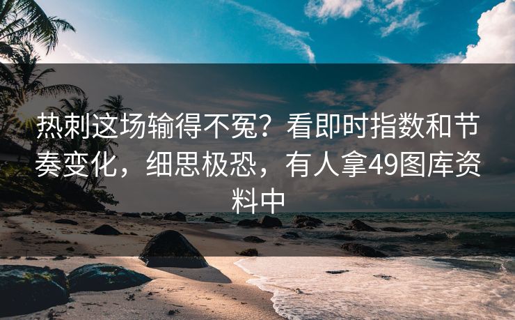 热刺这场输得不冤？看即时指数和节奏变化，细思极恐，有人拿49图库资料中