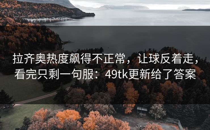 拉齐奥热度飙得不正常，让球反着走，看完只剩一句服：49tk更新给了答案