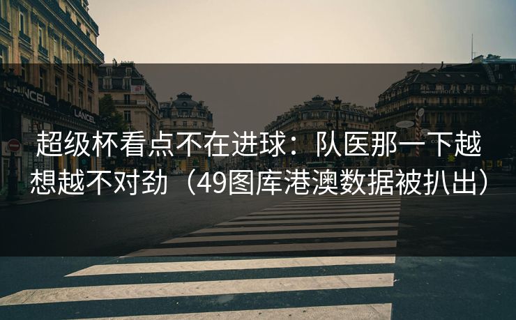 超级杯看点不在进球：队医那一下越想越不对劲（49图库港澳数据被扒出）  第1张