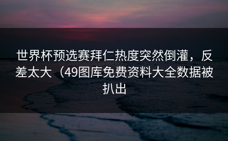 世界杯预选赛拜仁热度突然倒灌，反差太大（49图库免费资料大全数据被扒出