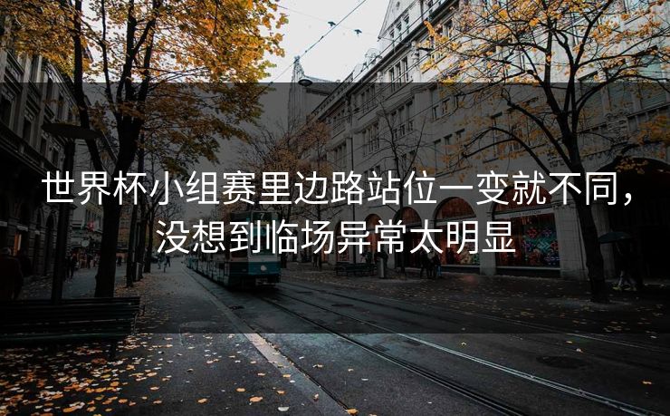 世界杯小组赛里边路站位一变就不同，没想到临场异常太明显
