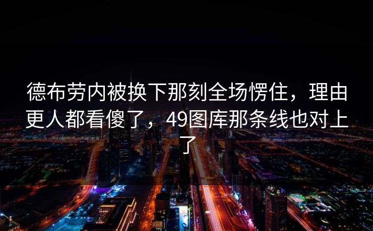 德布劳内被换下那刻全场愣住，理由更人都看傻了，49图库那条线也对上了