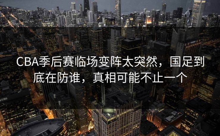 CBA季后赛临场变阵太突然，国足到底在防谁，真相可能不止一个