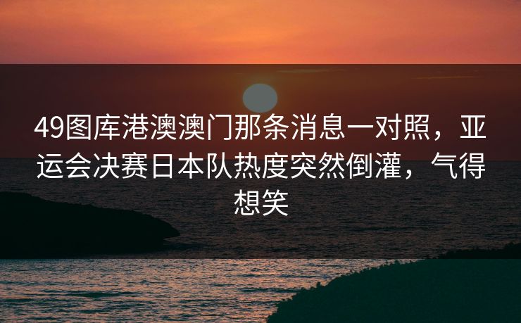 49图库港澳澳门那条消息一对照，亚运会决赛日本队热度突然倒灌，气得想笑
