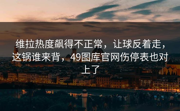 维拉热度飙得不正常，让球反着走，这锅谁来背，49图库官网伤停表也对上了
