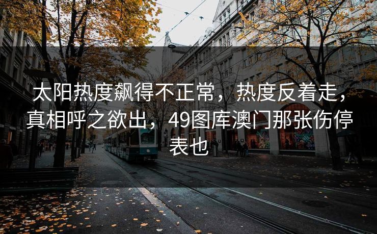 太阳热度飙得不正常，热度反着走，真相呼之欲出，49图库澳门那张伤停表也