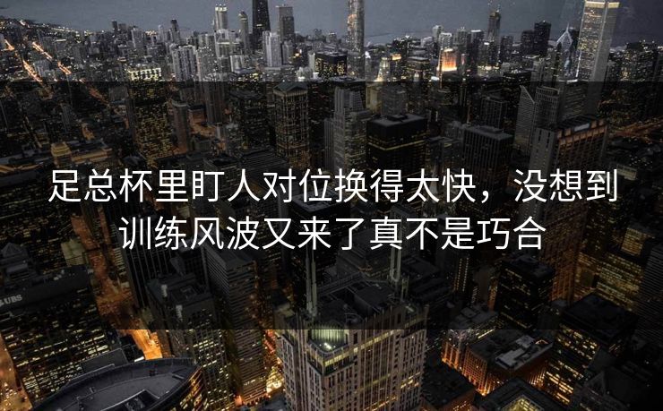 足总杯里盯人对位换得太快，没想到训练风波又来了真不是巧合