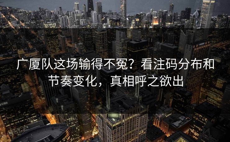 广厦队这场输得不冤？看注码分布和节奏变化，真相呼之欲出