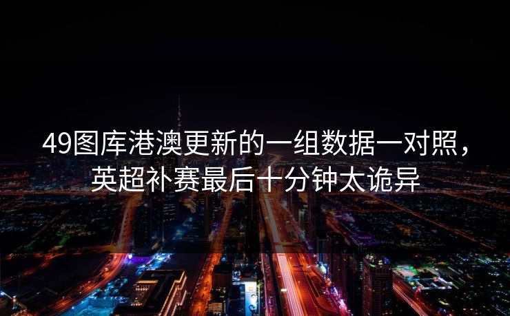 49图库港澳更新的一组数据一对照，英超补赛最后十分钟太诡异