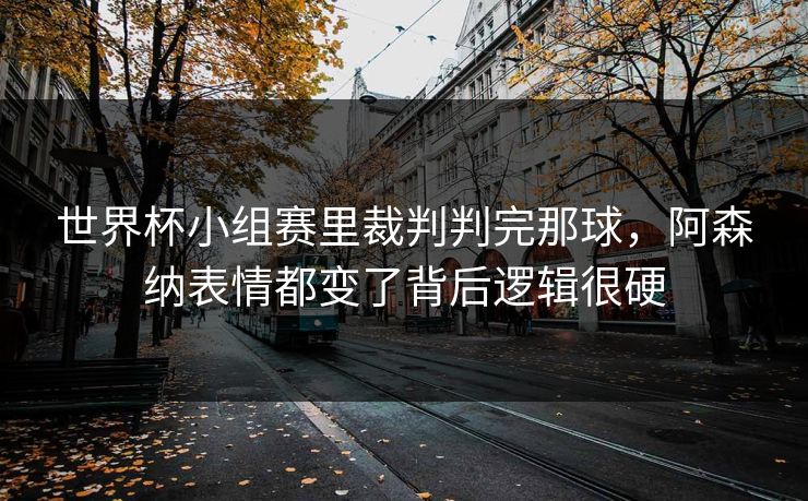 世界杯小组赛里裁判判完那球，阿森纳表情都变了背后逻辑很硬