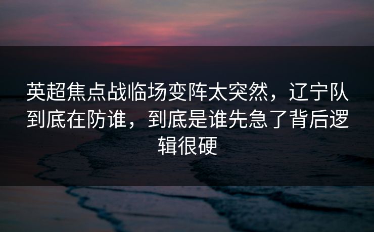 英超焦点战临场变阵太突然，辽宁队到底在防谁，到底是谁先急了背后逻辑很硬