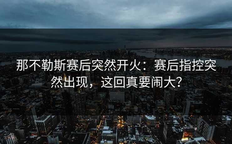 那不勒斯赛后突然开火：赛后指控突然出现，这回真要闹大？