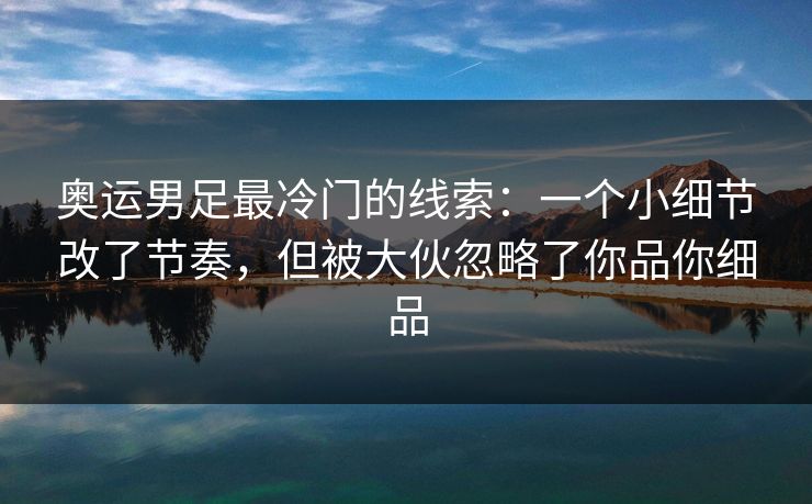 奥运男足最冷门的线索：一个小细节改了节奏，但被大伙忽略了你品你细品
