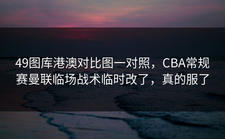 49图库港澳对比图一对照，CBA常规赛曼联临场战术临时改了，真的服了