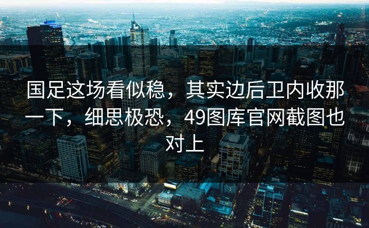 国足这场看似稳，其实边后卫内收那一下，细思极恐，49图库官网截图也对上  第1张
