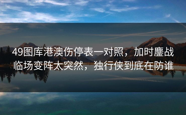 49图库港澳伤停表一对照，加时鏖战临场变阵太突然，独行侠到底在防谁