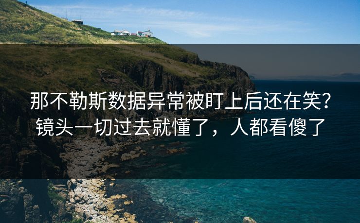那不勒斯数据异常被盯上后还在笑？镜头一切过去就懂了，人都看傻了