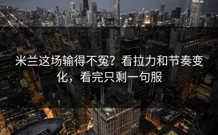 米兰这场输得不冤？看拉力和节奏变化，看完只剩一句服