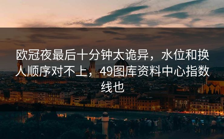 欧冠夜最后十分钟太诡异，水位和换人顺序对不上，49图库资料中心指数线也