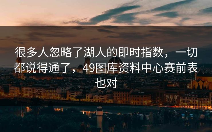 很多人忽略了湖人的即时指数，一切都说得通了，49图库资料中心赛前表也对  第1张