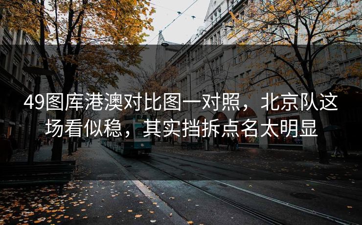 49图库港澳对比图一对照，北京队这场看似稳，其实挡拆点名太明显