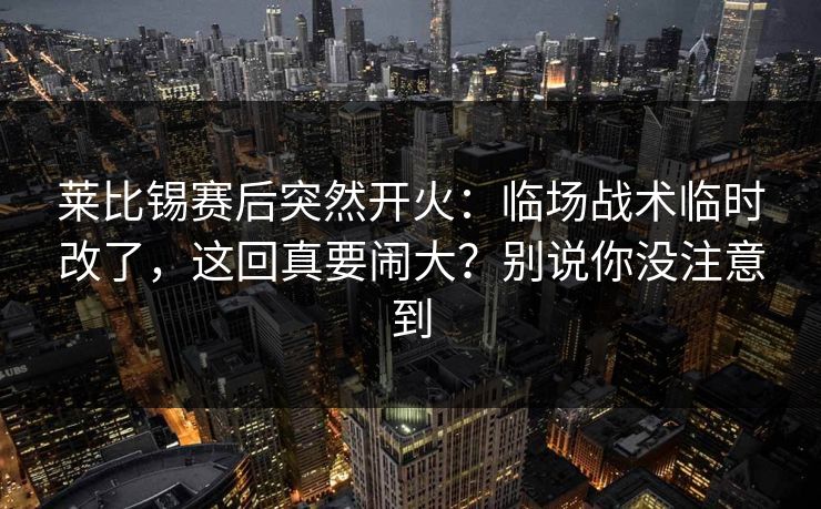莱比锡赛后突然开火：临场战术临时改了，这回真要闹大？别说你没注意到  第1张
