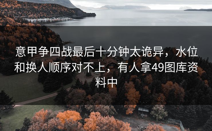意甲争四战最后十分钟太诡异，水位和换人顺序对不上，有人拿49图库资料中