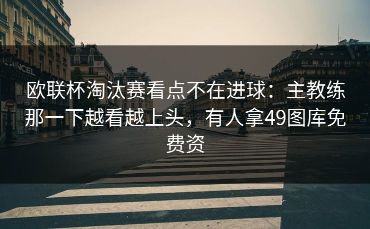 欧联杯淘汰赛看点不在进球：主教练那一下越看越上头，有人拿49图库免费资  第1张