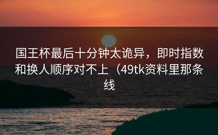 国王杯最后十分钟太诡异，即时指数和换人顺序对不上（49tk资料里那条线