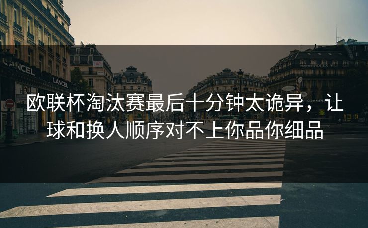 欧联杯淘汰赛最后十分钟太诡异，让球和换人顺序对不上你品你细品