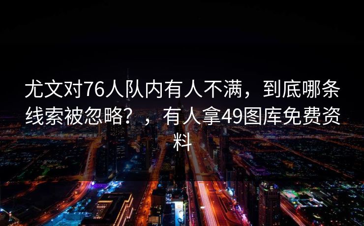 尤文对76人队内有人不满，到底哪条线索被忽略？，有人拿49图库免费资料