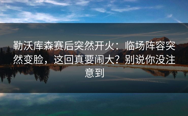 勒沃库森赛后突然开火：临场阵容突然变脸，这回真要闹大？别说你没注意到