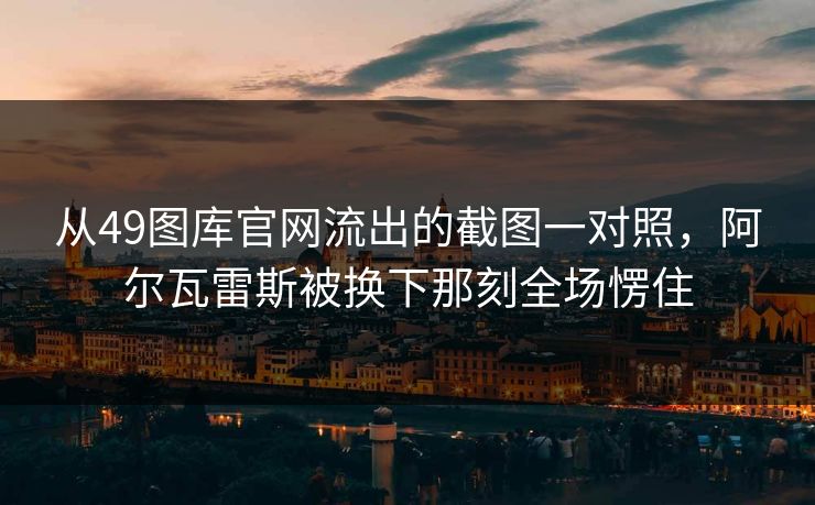 从49图库官网流出的截图一对照，阿尔瓦雷斯被换下那刻全场愣住