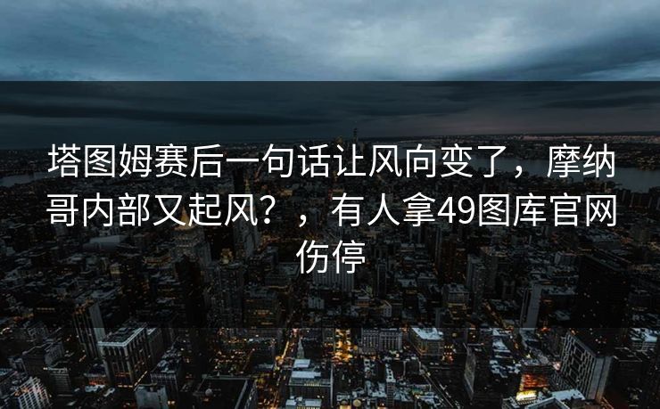 塔图姆赛后一句话让风向变了，摩纳哥内部又起风？，有人拿49图库官网伤停