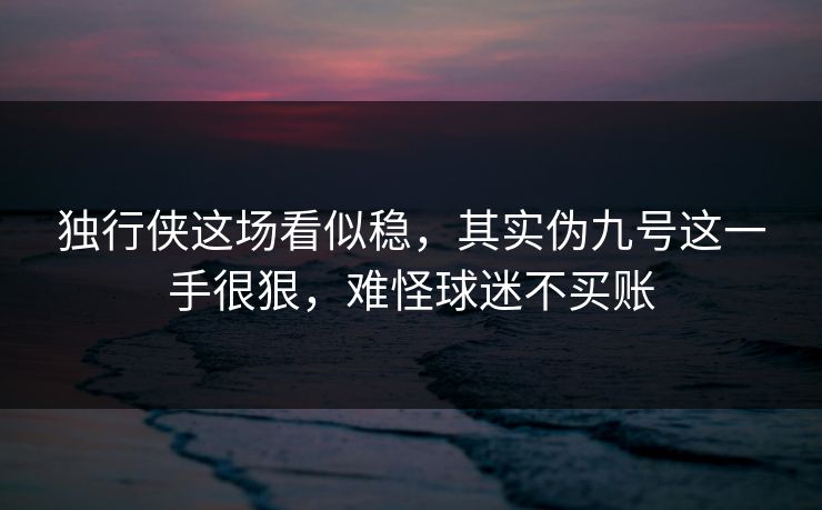 独行侠这场看似稳，其实伪九号这一手很狠，难怪球迷不买账