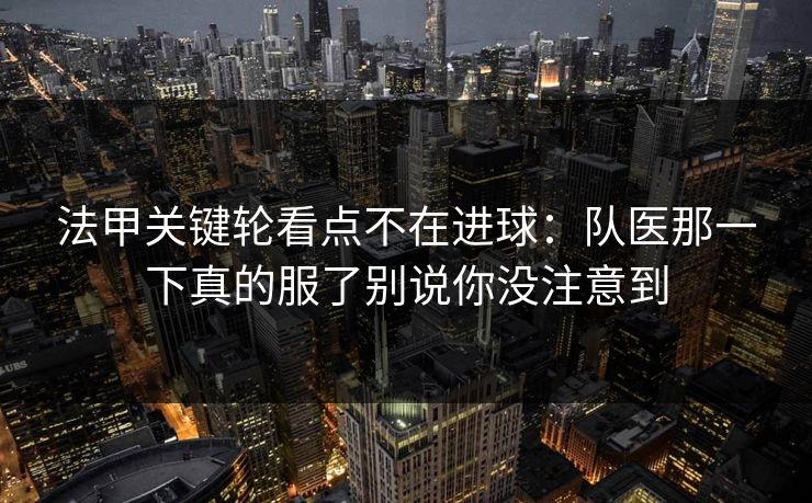 法甲关键轮看点不在进球：队医那一下真的服了别说你没注意到