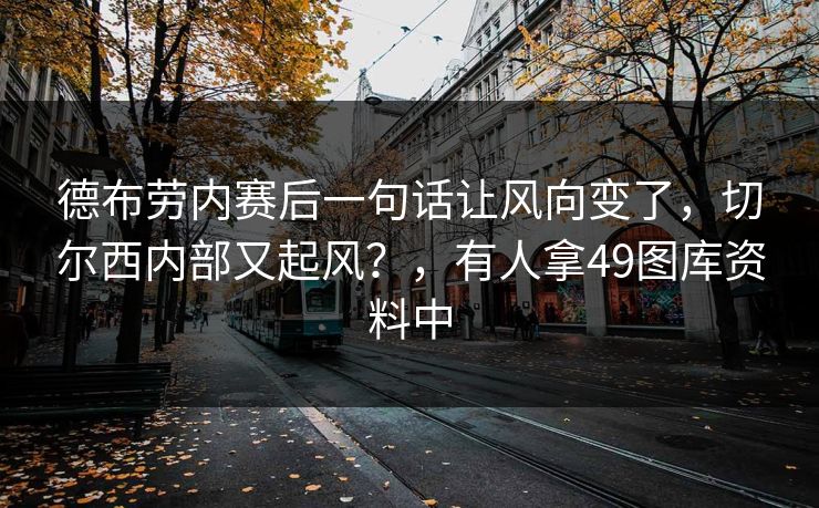 德布劳内赛后一句话让风向变了，切尔西内部又起风？，有人拿49图库资料中