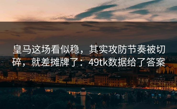 皇马这场看似稳，其实攻防节奏被切碎，就差摊牌了：49tk数据给了答案