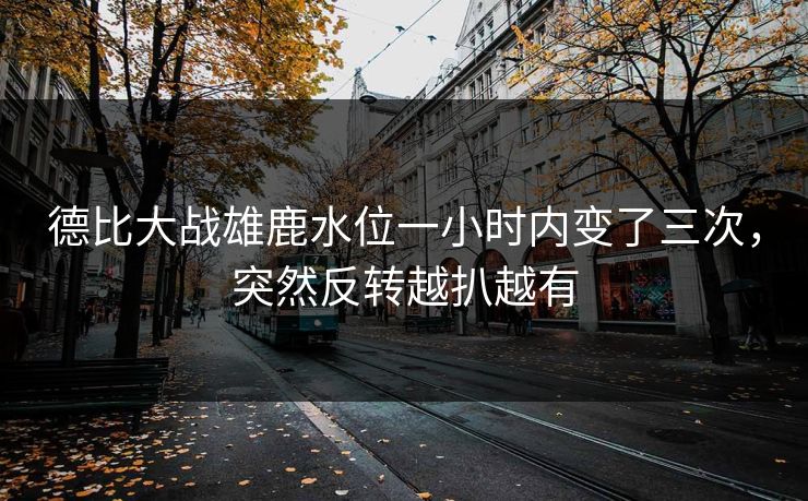德比大战雄鹿水位一小时内变了三次，突然反转越扒越有