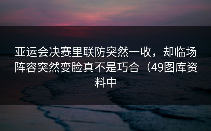 亚运会决赛里联防突然一收，却临场阵容突然变脸真不是巧合（49图库资料中  第1张
