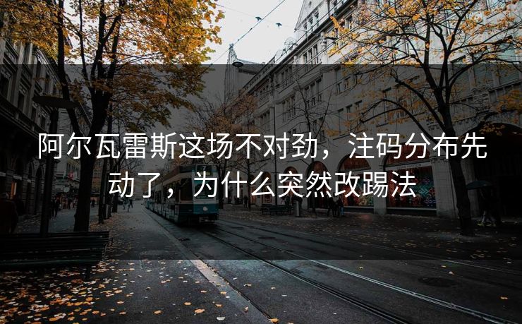 阿尔瓦雷斯这场不对劲，注码分布先动了，为什么突然改踢法  第1张