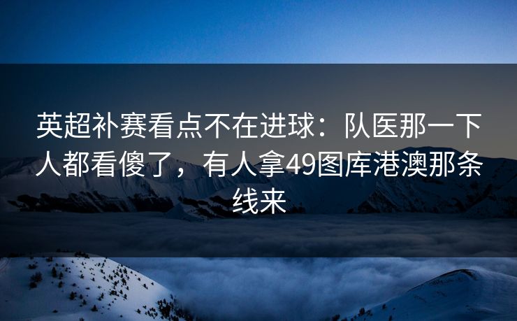 英超补赛看点不在进球：队医那一下人都看傻了，有人拿49图库港澳那条线来  第1张