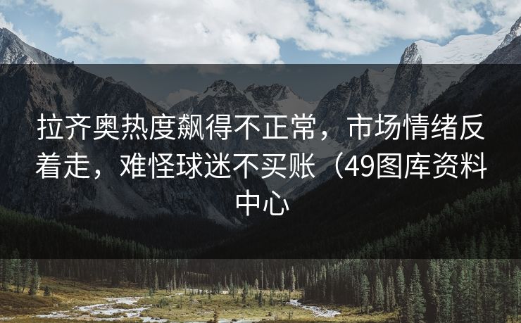 拉齐奥热度飙得不正常，市场情绪反着走，难怪球迷不买账（49图库资料中心  第1张