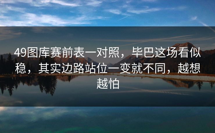 49图库赛前表一对照，毕巴这场看似稳，其实边路站位一变就不同，越想越怕  第1张