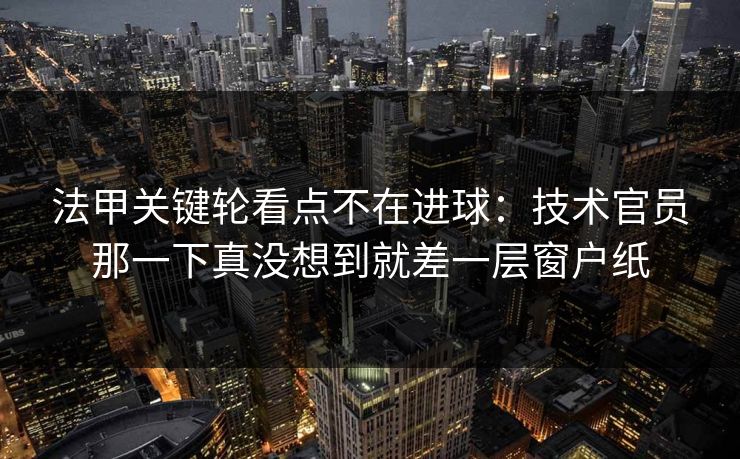 法甲关键轮看点不在进球：技术官员那一下真没想到就差一层窗户纸
