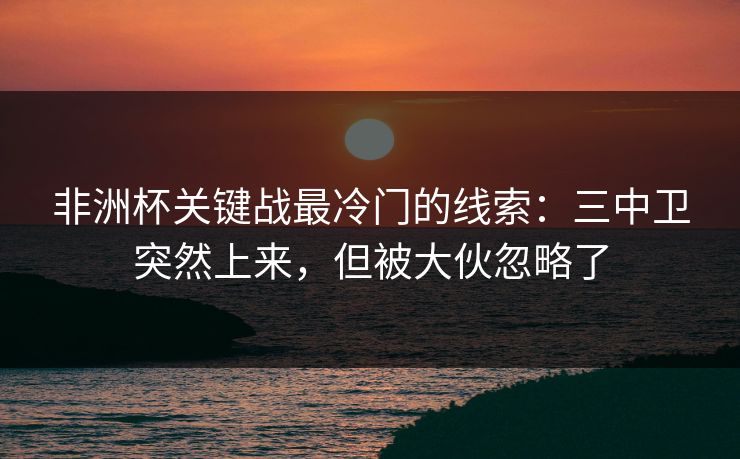 非洲杯关键战最冷门的线索：三中卫突然上来，但被大伙忽略了
