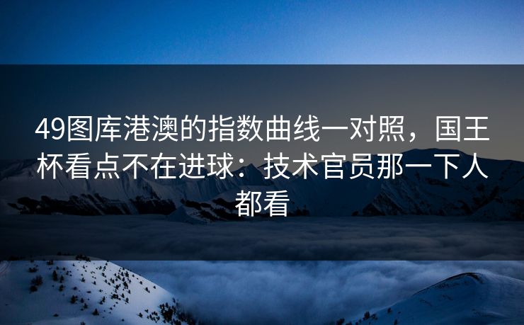 49图库港澳的指数曲线一对照，国王杯看点不在进球：技术官员那一下人都看