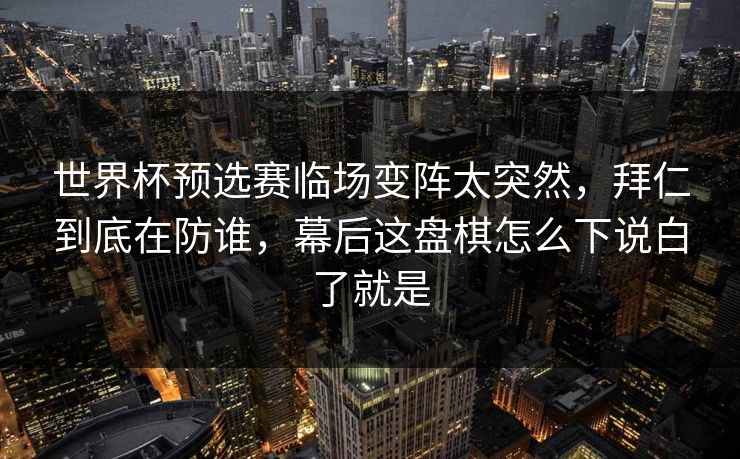 世界杯预选赛临场变阵太突然，拜仁到底在防谁，幕后这盘棋怎么下说白了就是  第1张