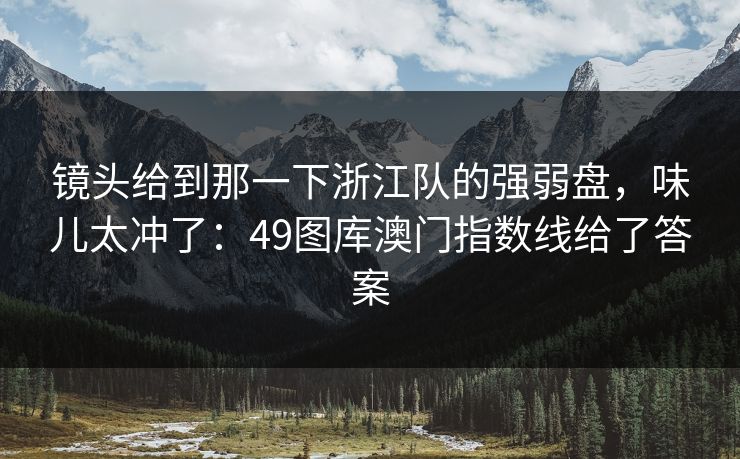 镜头给到那一下浙江队的强弱盘，味儿太冲了：49图库澳门指数线给了答案  第1张